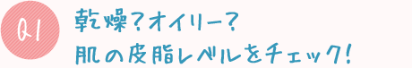 Q1:乾燥?オイリー?肌の皮脂レベルをチェック!