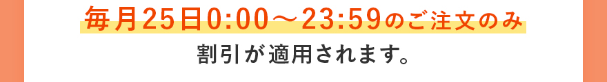 毎月25日0:00〜23:59のご注文のみ割引が適用されます。