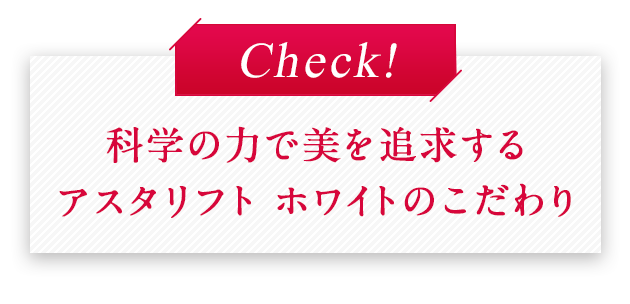 科学の力で美を追求するアスタリフト ホワイトのこだわり