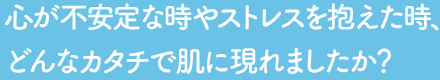 心が不安定な時やストレスを抱えた時、どんなカタチで肌に現れましたか？