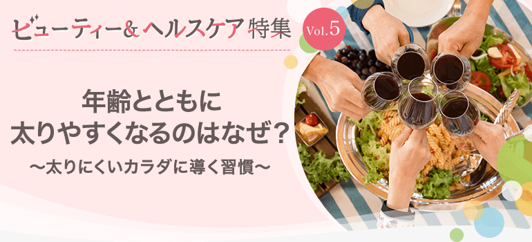 ビューティー&ヘルスケア特集Vol.5 年齢とともに太りやすくなるのはなぜ？～太りにくいカラダに導く習慣～