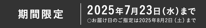 期間限定 2025年7月23日（水）まで ◯お届け日のご指定は2025年8月2日（土）まで