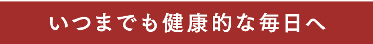 いつまでも健康的な毎日へ