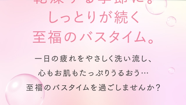 乾燥する季節に。しっとりが続く至福のバスタイム。