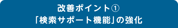 改善ポイント1 「検索サポート機能」の強化