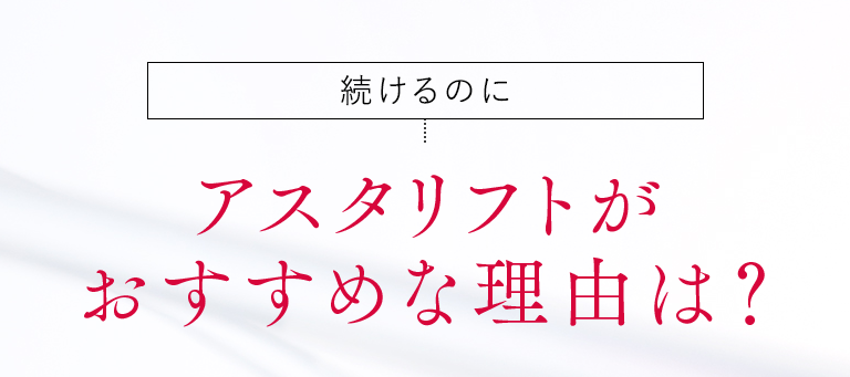 続けるのに アスタリフトがおすすめな理由は？