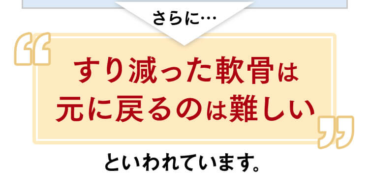 さらに…すり減った軟骨は元に戻るのは難しいと言われています。