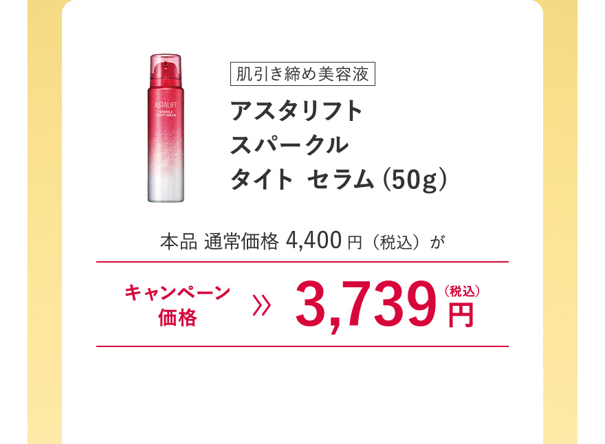 【肌引き締め美容液｜アスタリフト スパークル タイト セラム(50g)】本品 通常価格4,400円（税込）がキャンペーン価格3,739円（税込）