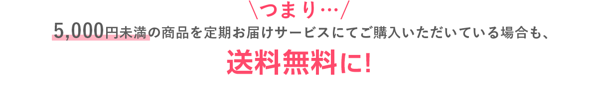 \つまり…/5,000円未満の商品を定期お届けサービスにてご購入いただいている場合も、送料無料に!