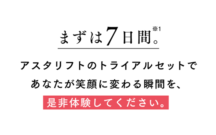 まずは7日間。アスタリフトのトライアルセットであなたが笑顔に変わる瞬間を、是非体験してください。