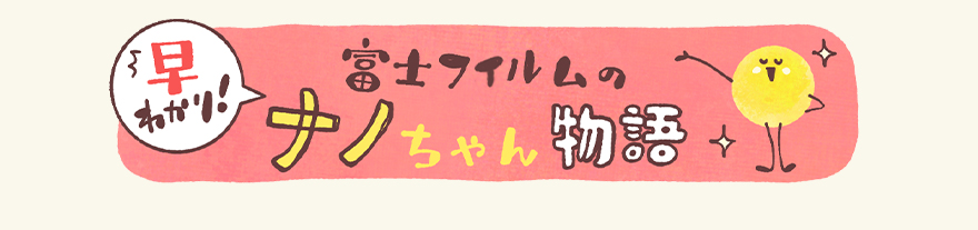 早わかり！富士フイルムのナノちゃん物語