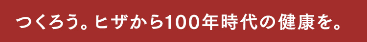 つくろう。ヒザから100年時代の健康を。