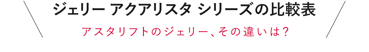 ジェリー アクアリスタ シリーズの比較表 アスタリフトのジェリー、その違いは？