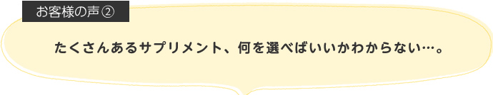 たくさんあるサプリメント、何を選べばいいかわからない…。