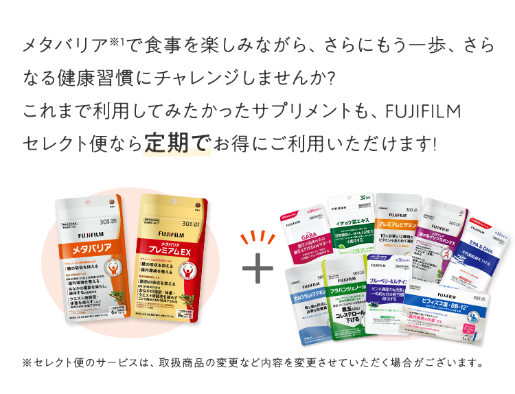 メタバリアで食事を楽しみながら、さらにもう一歩、さらなる健康習慣にチャレンジしませんか?これまで利用してみたかったサプリメントも、FUJIFILM セレクト便なら定期でお得にご利用いただけます!