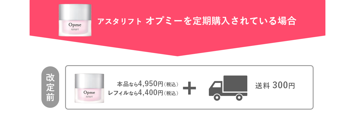 アスタリフト オプミーを定期購入されている場合 改定前 本品なら4,950円(税込)レフィルなら4,400円(税込)+送料300円
