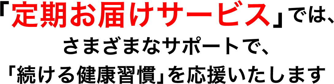 定期お届けサービスでは、さまざまなサポートで、「続ける健康習慣」を応援いたします