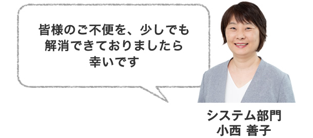 皆さまのご不便を、少しでも解消できておりましたら幸いです