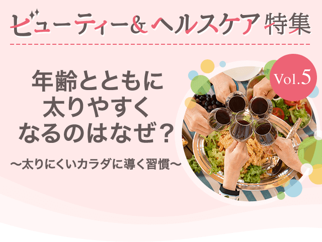ビューティー&ヘルスケア特集Vol.5 年齢とともに太りやすくなるのはなぜ?~太りにくいカラダに導く習慣~