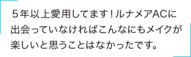 ５年以上愛用してます！ルナメアACに出会っていなければこんなにもメイクが楽しいと思うことはなかったです。
