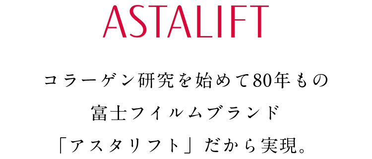 ASTALIFT コラーゲン研究を始めて80年もの富士フイルムブランド「アスタリフト」だから実現。