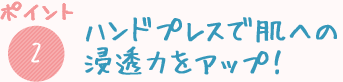 ハンドプレスで肌への浸透力をアップ！