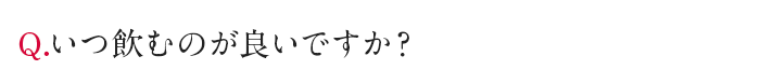 Q.いつ飲むのがいいですか？