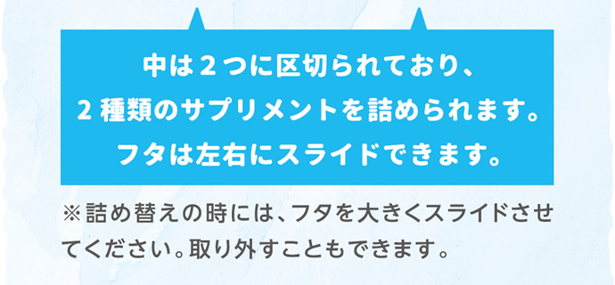 中は２つに区切られており、2種類のサプリメントを詰められます。フタは左右にスライドできます。
