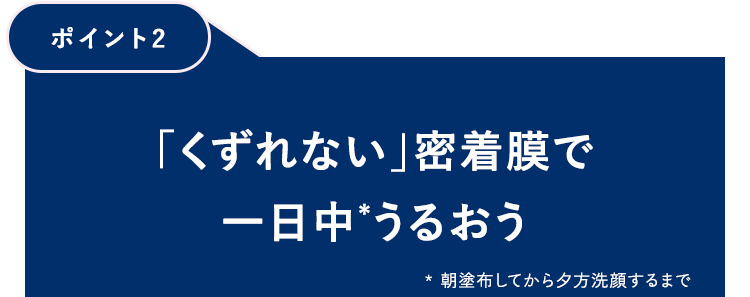 【ポイント2】「くずれない」密着膜で一日中うるおう