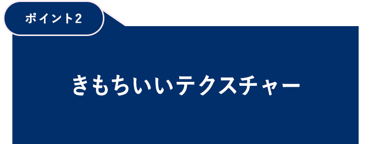 【ポイント2】きもちいいテクスチャー