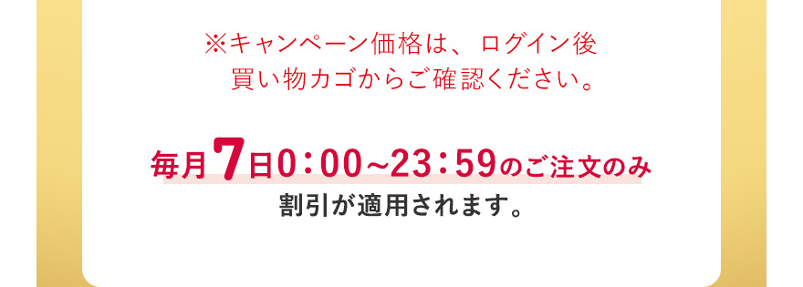 ※キャンペーン価格は、ログイン後買い物カゴからご確認ください。毎月7日0:00~23:59のご注文のみ割引が適用されます。