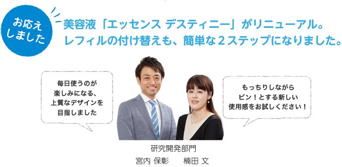 お応えしました。美容液「エッセンス デスティニー」がリニューアル。レフィルの付け替えも、簡単な2ステップになりました。