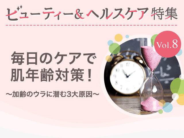 ビューティー&ヘルスケア特集Vol.8 毎日のケアで肌年齢対策!~加齢のウラに潜む3大原因~