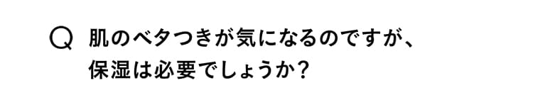 Q.肌のベタつきが気になるのですが、保湿は必要でしょうか？