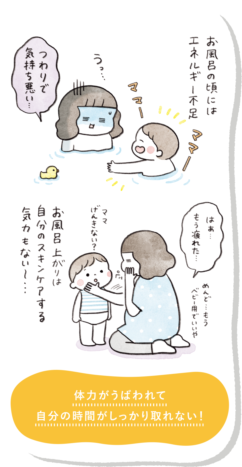 お風呂の頃にはエネルギー不足 お風呂上がりは自分のスキンケアする気力もない〜・・・ 体力がうばわれて自分の時間がしっかり取れない！