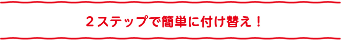 2ステップで簡単に付け替え!