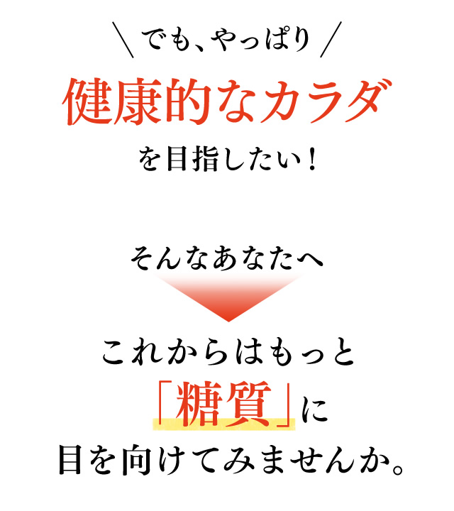 でも、やっぱり健康的なカラダを目指したい！ そんなあなたへこれからはもっと「糖質」に目を向けてみませんか。