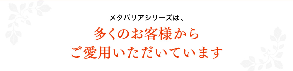 メタバリアシリーズは、多くのお客様からご愛用いただいています