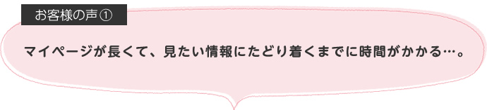 マイページが長くて、見たい情報にたどり着くまでに時間がかかる…。