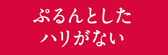 ぷるんとしたハリがない