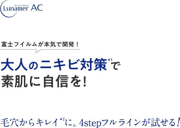 富士フイルムが本気で開発！ 大人のニキビ対策＊1で素肌に自信を! 毛穴からキレイ＊2に。4stepフルラインが試せる