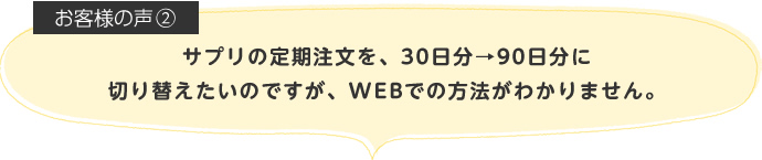 サプリの定期注文を、30日分→90日分に切り替えたいのですが、WEBでの方法がわかりません。