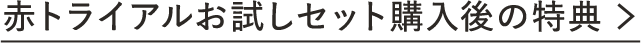 赤トライアルお試しセット購入後の特典