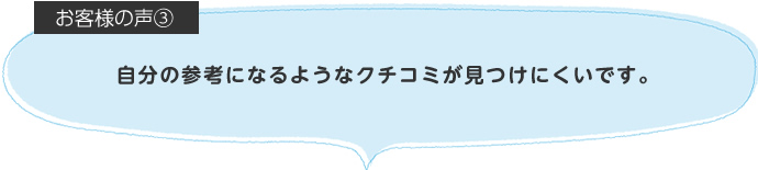 自分の参考になるようなクチコミが見つけにくいです。