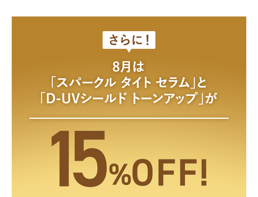 さらに！8月は「スパークル タイト セラム」と「D-UVシールド トーンアップ」が15%OFF!