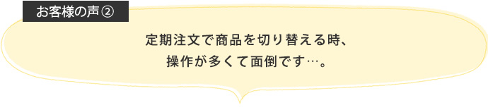 定期注文で商品を切り替える時、操作が多くて面倒です…。