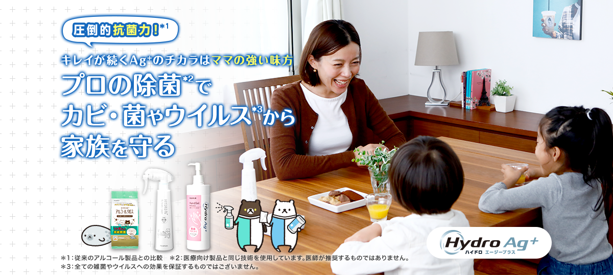 圧倒的抗菌力！＊1 キレイが続くAg+のチカラはママの強い味方 プロの除菌＊2でカビ・菌やウイルス＊3から家族を守る デザインが新しくなりました！ Hydro Ag+ ハイドロ エージープラス ＊1：従来のアルコール製品との比較　＊2：医療向け製品と同じ技術を使用しています。医師が推奨するものではありません。 ＊3：全ての雑菌やウイルスへの効果を保証するものではございません。