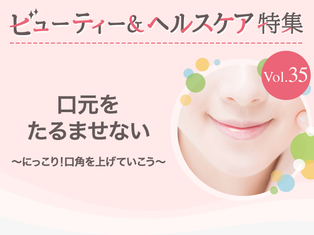 ビューティー&ヘルスケア特集 Vol.35口元をたるませない〜にっこり！口角を上げていこう〜