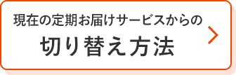 現在の定期お届けサービスからの切り替え方法