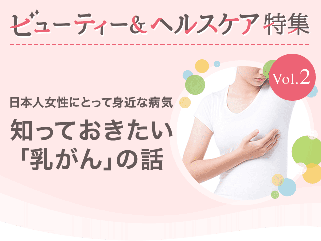 ビューティー&ヘルスケア特集Vol.2 日本人女性にとって身近な病気 知っておきたい「乳がん」の話